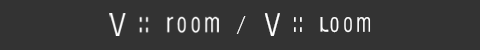 V::room / V::loom